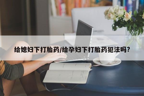 打胎药货到付款给媳妇下打胎药/给孕妇下打胎药犯法吗?