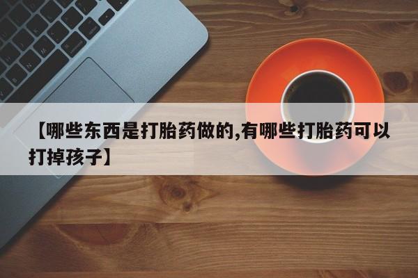 打胎药货到付款【哪些东西是打胎药做的,有哪些打胎药可以打掉孩子】
