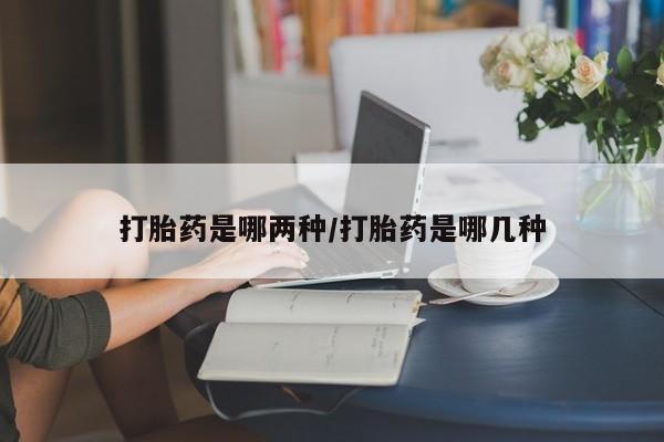 打胎药货到付款打胎药是哪两种/打胎药是哪几种