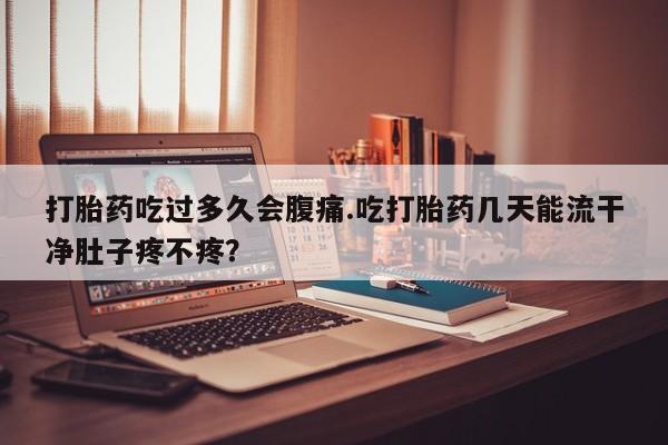 打胎药货到付款打胎药吃过多久会腹痛.吃打胎药几天能流干净肚子疼不疼？