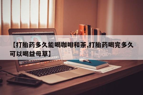 打胎药货到付款【打胎药多久能喝咖啡和茶,打胎药喝完多久可以喝益母草】