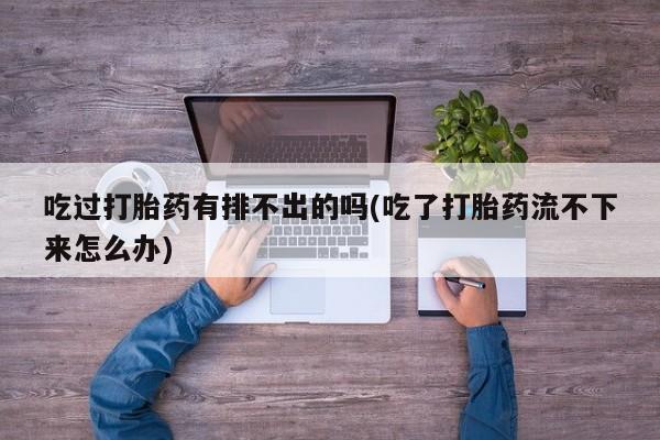打胎药货到付款吃过打胎药有排不出的吗(吃了打胎药流不下来怎么办)
