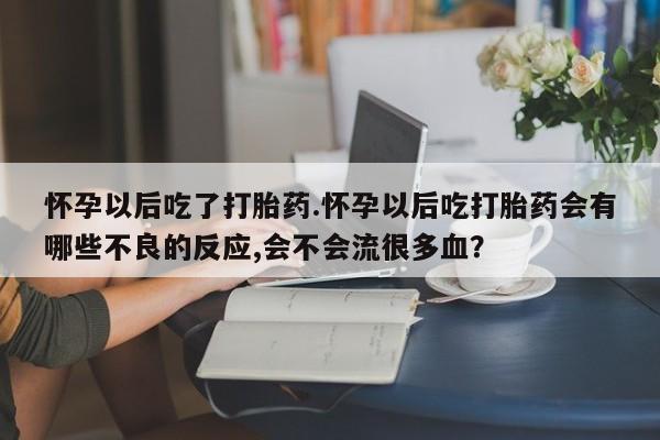 打胎药货到付款怀孕以后吃了打胎药.怀孕以后吃打胎药会有哪些不良的反应,会不会流很多血？