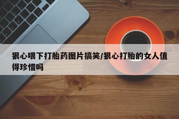 打胎药货到付款狠心喂下打胎药图片搞笑/狠心打胎的女人值得珍惜吗