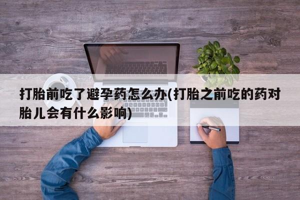 打胎药货到付款打胎前吃了避孕药怎么办(打胎之前吃的药对胎儿会有什么影响)