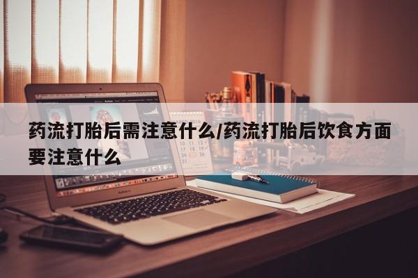 打胎药货到付款药流打胎后需注意什么/药流打胎后饮食方面要注意什么