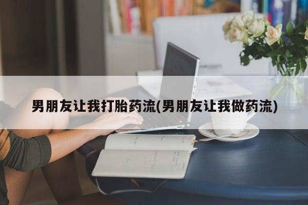 打胎药货到付款男朋友让我打胎药流(男朋友让我做药流)