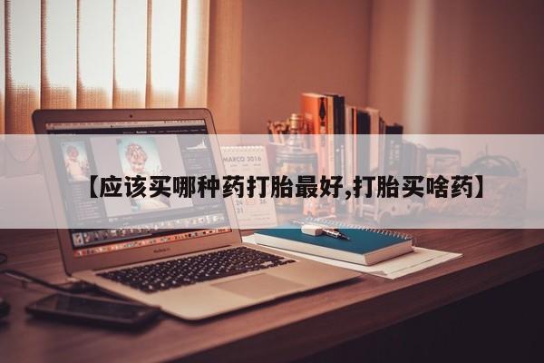 打胎药货到付款【应该买哪种药打胎最好,打胎买啥药】