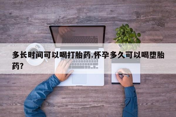 打胎药货到付款多长时间可以喝打胎药.怀孕多久可以喝堕胎药？