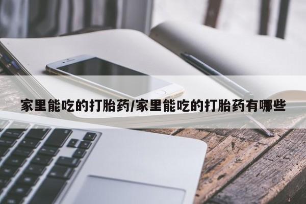 打胎药货到付款家里能吃的打胎药/家里能吃的打胎药有哪些