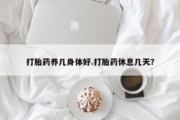 打胎药货到付款打胎药养几身体好.打胎药休息几天？