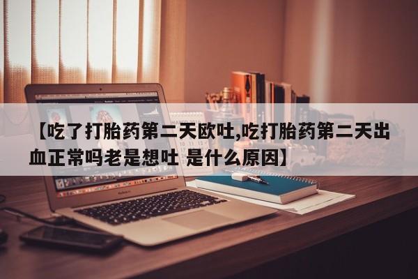 打胎药货到付款【吃了打胎药第二天欧吐,吃打胎药第二天出血正常吗老是想吐 是什么原因】