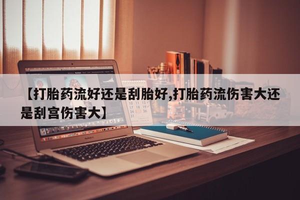 打胎药货到付款【打胎药流好还是刮胎好,打胎药流伤害大还是刮宫伤害大】