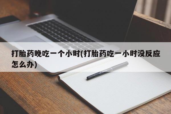 打胎药货到付款打胎药晚吃一个小时(打胎药吃一小时没反应怎么办)