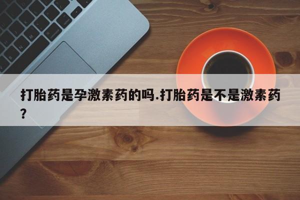 打胎药货到付款打胎药是孕激素药的吗.打胎药是不是激素药？