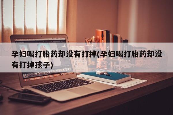 打胎药货到付款孕妇喝打胎药却没有打掉(孕妇喝打胎药却没有打掉孩子)