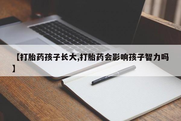 打胎药货到付款【打胎药孩子长大,打胎药会影响孩子智力吗】