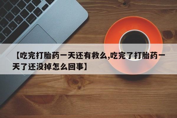 打胎药货到付款【吃完打胎药一天还有救么,吃完了打胎药一天了还没掉怎么回事】