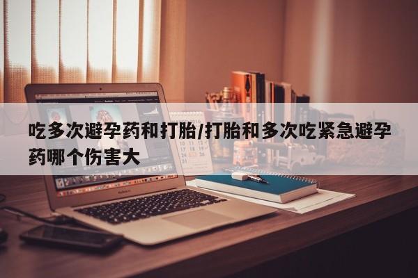 打胎药货到付款吃多次避孕药和打胎/打胎和多次吃紧急避孕药哪个伤害大