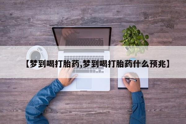 打胎药货到付款【梦到喝打胎药,梦到喝打胎药什么预兆】