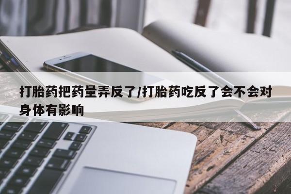 打胎药货到付款打胎药把药量弄反了/打胎药吃反了会不会对身体有影响