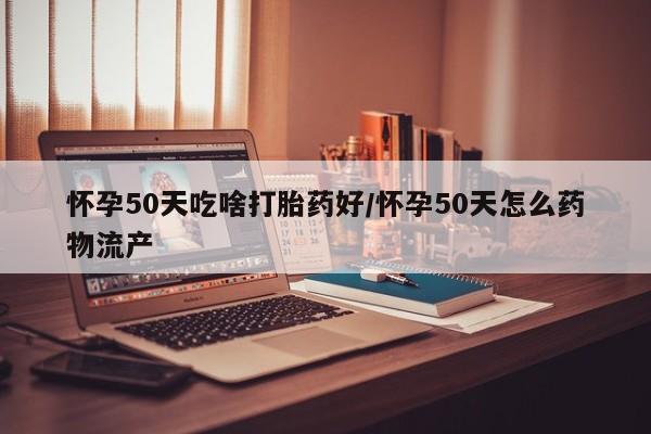 打胎药货到付款怀孕50天吃啥打胎药好/怀孕50天怎么药物流产
