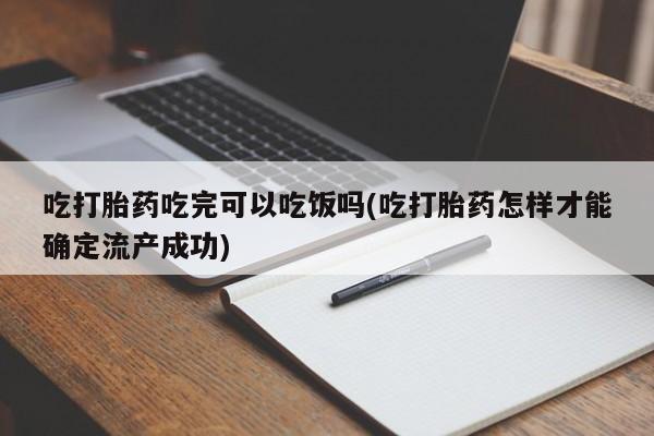 打胎药货到付款吃打胎药吃完可以吃饭吗(吃打胎药怎样才能确定流产成功)