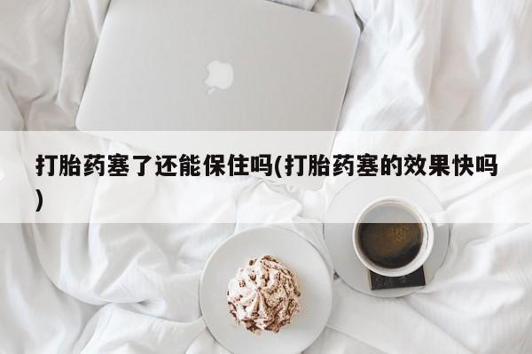 打胎药货到付款打胎药塞了还能保住吗(打胎药塞的效果快吗)