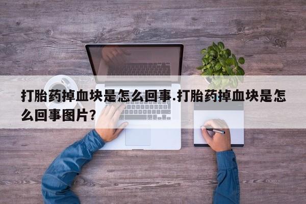 打胎药货到付款打胎药掉血块是怎么回事.打胎药掉血块是怎么回事图片？