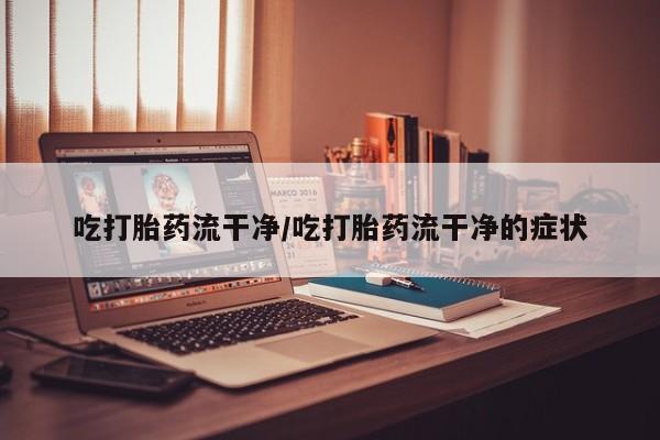 打胎药货到付款吃打胎药流干净/吃打胎药流干净的症状