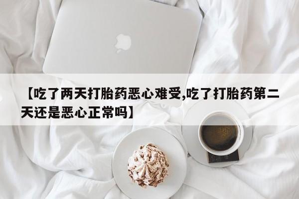 打胎药货到付款【吃了两天打胎药恶心难受,吃了打胎药第二天还是恶心正常吗】