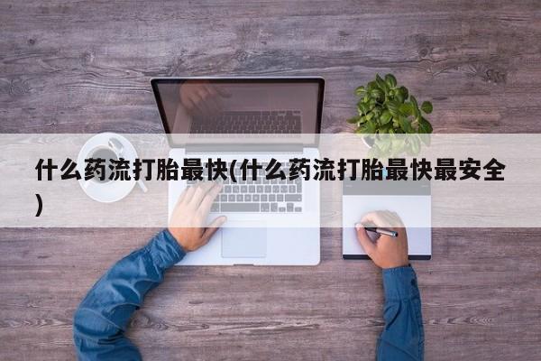 打胎药货到付款什么药流打胎最快(什么药流打胎最快最安全)