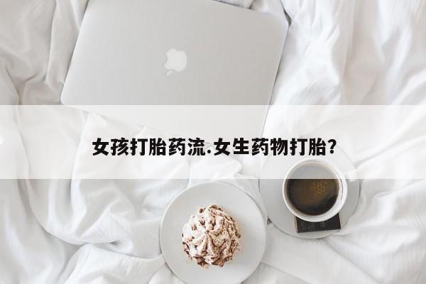 打胎药货到付款女孩打胎药流.女生药物打胎？