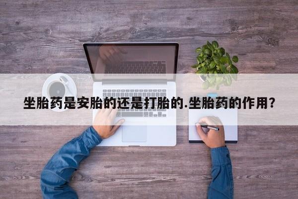打胎药货到付款坐胎药是安胎的还是打胎的.坐胎药的作用？