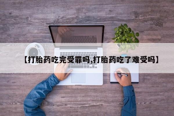 打胎药货到付款【打胎药吃完受罪吗,打胎药吃了难受吗】