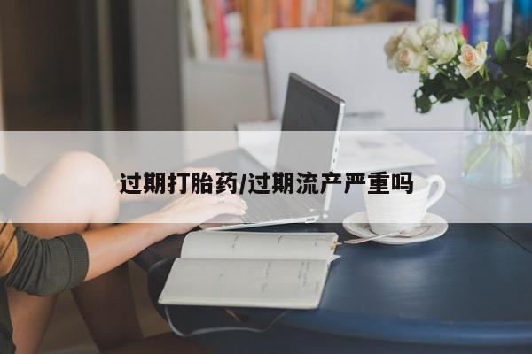 打胎药货到付款过期打胎药/过期流产严重吗