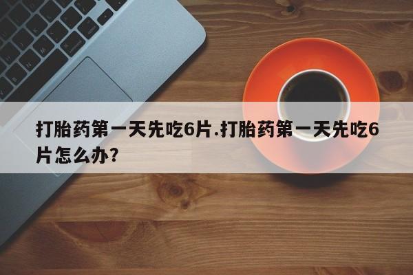 打胎药货到付款打胎药第一天先吃6片.打胎药第一天先吃6片怎么办？