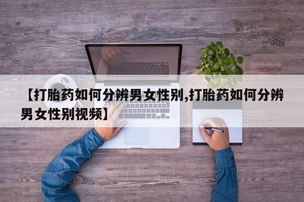 打胎药货到付款【打胎药如何分辨男女性别,打胎药如何分辨男女性别视频】