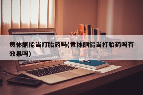 打胎药货到付款黄体酮能当打胎药吗(黄体酮能当打胎药吗有效果吗)