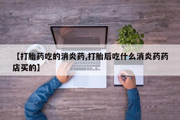 打胎药货到付款【打胎药吃的消炎药,打胎后吃什么消炎药药店买的】