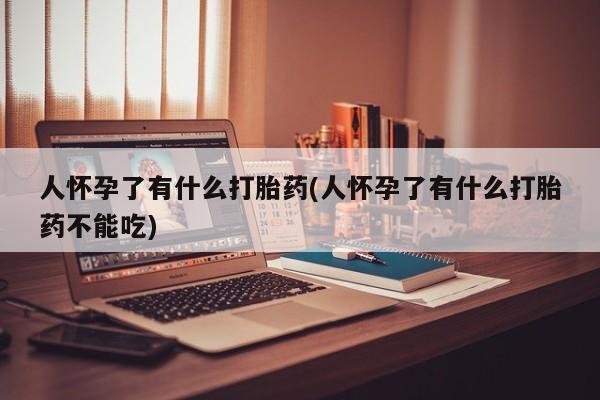 打胎药货到付款人怀孕了有什么打胎药(人怀孕了有什么打胎药不能吃)