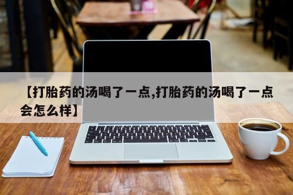打胎药货到付款【打胎药的汤喝了一点,打胎药的汤喝了一点会怎么样】