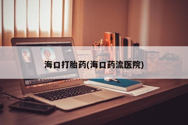 打胎药货到付款海口打胎药(海口药流医院)