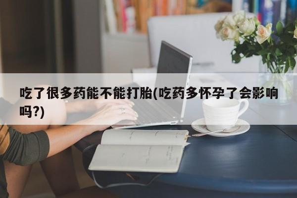 打胎药货到付款吃了很多药能不能打胎(吃药多怀孕了会影响吗?)