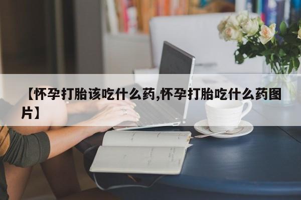 打胎药货到付款【怀孕打胎该吃什么药,怀孕打胎吃什么药图片】