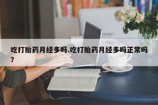 打胎药货到付款吃打胎药月经多吗.吃打胎药月经多吗正常吗？