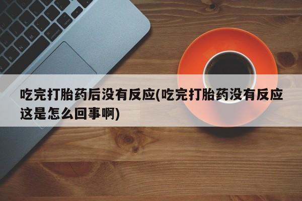 打胎药货到付款吃完打胎药后没有反应(吃完打胎药没有反应这是怎么回事啊)