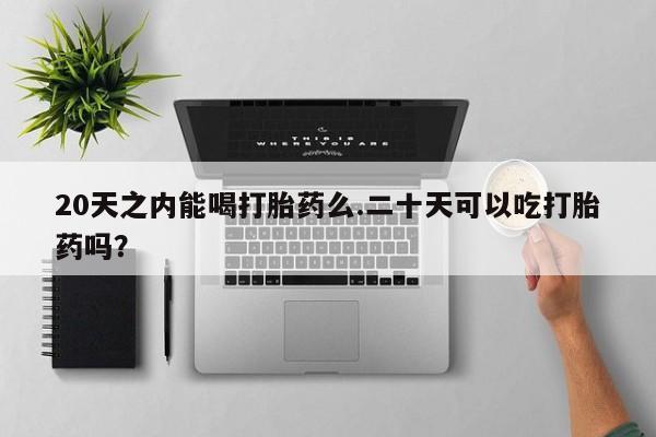 打胎药货到付款20天之内能喝打胎药么.二十天可以吃打胎药吗？