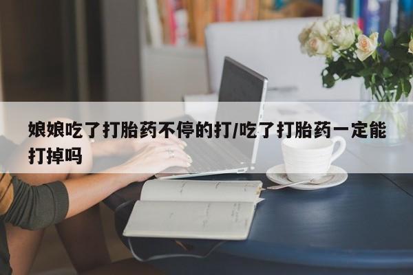 打胎药货到付款娘娘吃了打胎药不停的打/吃了打胎药一定能打掉吗