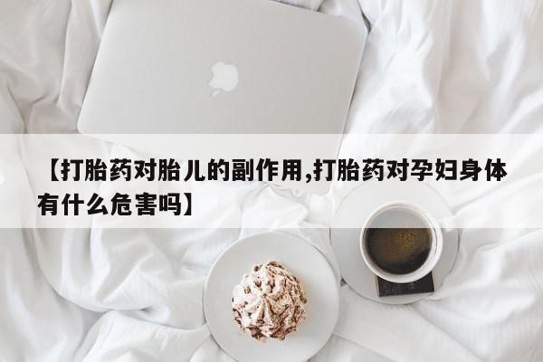 打胎药货到付款【打胎药对胎儿的副作用,打胎药对孕妇身体有什么危害吗】